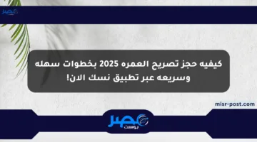 كيفية حجز تصريح العمرة 2025 بخطوات سهلة وسريعة عبر تطبيق نسك الآن!